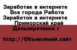 Заработак в интернете   - Все города Работа » Заработок в интернете   . Приморский край,Дальнереченск г.